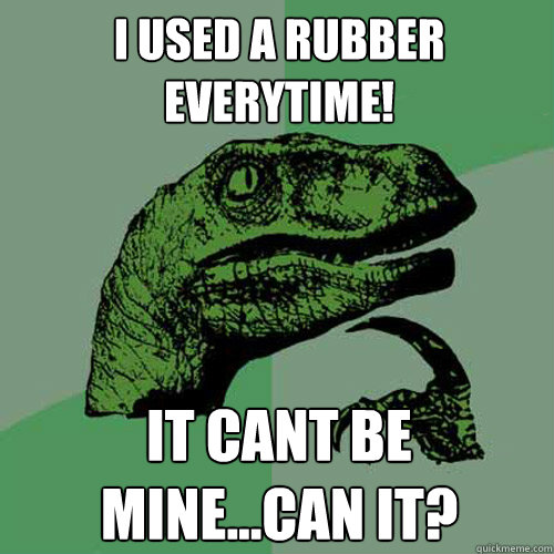 I used a rubber everytime! it cant be mine...can it?  Philosoraptor