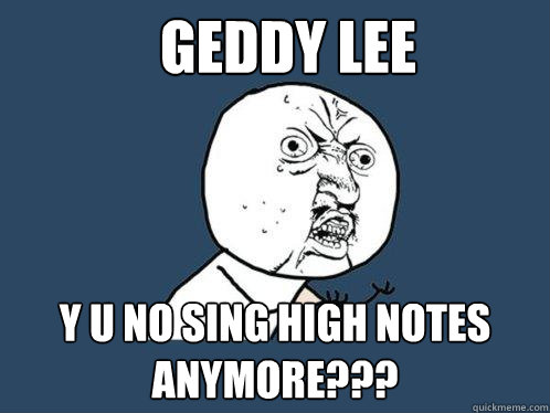 Geddy Lee y u no Sing High Notes Anymore???  Y U No