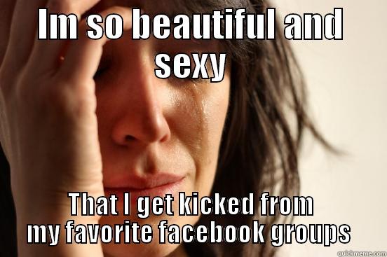 IM SO BEAUTIFUL AND SEXY THAT I GET KICKED FROM MY FAVORITE FACEBOOK GROUPS  First World Problems