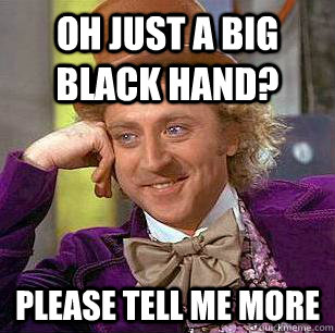 Oh Just a big black hand? Please tell me more   Condescending Wonka