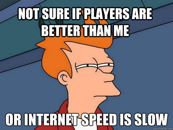 Not sure if players are better than me or internet speed is slow  Futurama Fry