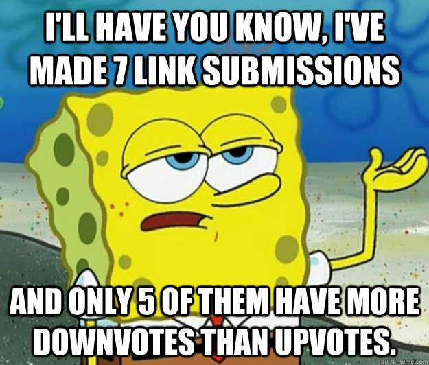 I'll have you know, I've made 7 link submissions And only 5 of them have more downvotes than upvotes.  - I'll have you know, I've made 7 link submissions And only 5 of them have more downvotes than upvotes.   Tough Spongebob