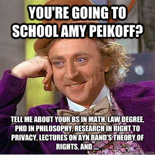 You're going to school Amy Peikoff? Tell me about your BS in Math, law degree, PhD in Philosophy, research in right to privacy, lectures on Ayn Rand’s Theory of Rights, and ....  Condescending Wonka