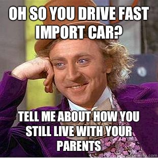 Oh so you drive fast import car? Tell me about how you still live with your parents  Condescending Wonka