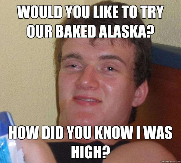 Would you like to try our Baked Alaska? How did you know I was high?   10 Guy