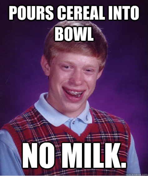 Pours cereal into bowl NO MILK.  Bad Luck Brian