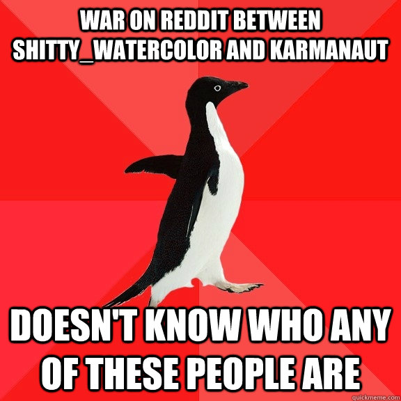 War on Reddit between shitty_watercolor and karmanaut Doesn't know who any of these people are  Socially Awesome Penguin