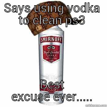 SAYS USING VODKA TO CLEAN PS3 BEST EXCUSE EVER..... Scumbag Alcohol