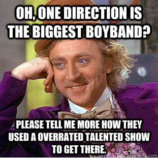 Oh, One direction is the biggest boyband? Please tell me more how they used a overrated talented show to get there.   Condescending Wonka