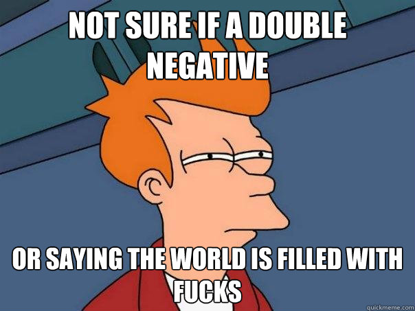 not sure if a double negative or saying the world is filled with fucks  Futurama Fry