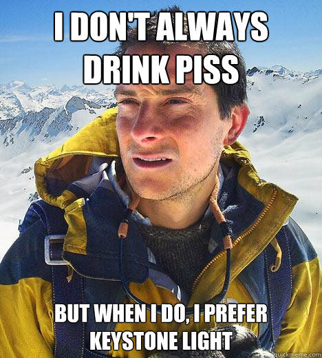 I don't always drink piss but when I do, I prefer Keystone Light  Bear Grylls