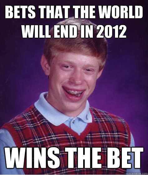 Bets that the world will end in 2012 Wins the bet  Bad Luck Brian