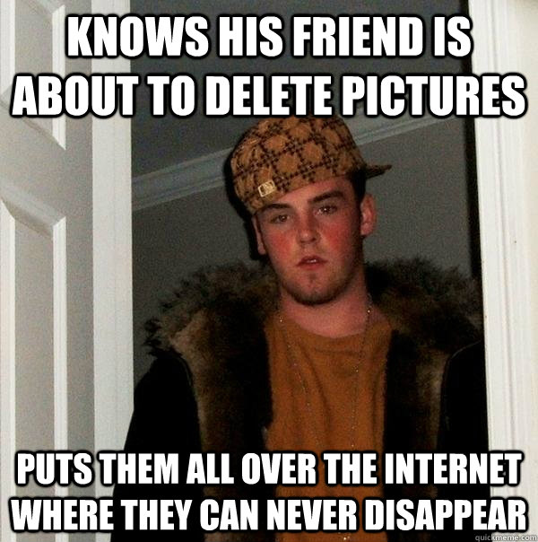 knows his friend is about to delete pictures puts them all over the internet where they can never disappear  Scumbag Steve