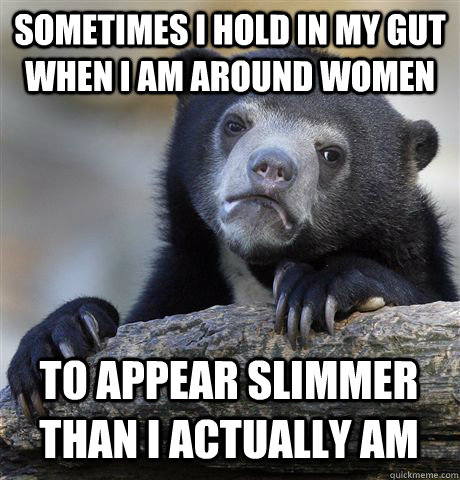 SOMETIMES I HOLD IN MY GUT WHEN I AM AROUND WOMEN TO APPEAR SLIMMER THAN I ACTUALLY AM  Confession Bear