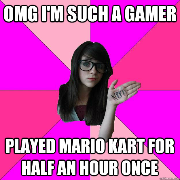 Omg i'm such a gamer played mario kart for half an hour once  Idiot Nerd Girl