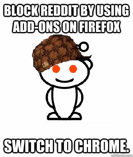 Block Reddit by using add-ons on Firefox Switch to Chrome.  Scumbag Reddit