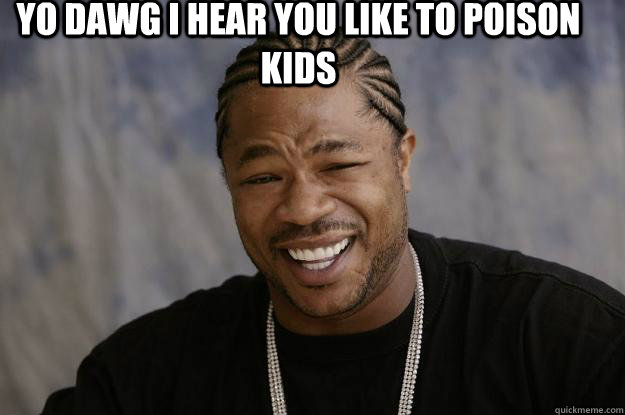 YO DAWG I HEAR YOU LIKE TO Poison kids   Xzibit meme