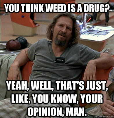 you think weed is a drug? Yeah, well, that's just, like, you know, your opinion, man.  The Dude