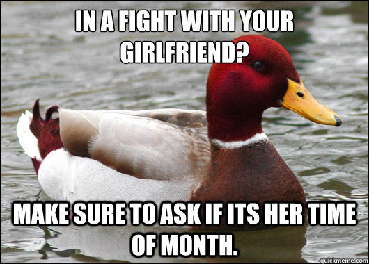 In a fight with your girlfriend?
 Make sure to ask if its her time of month.  Malicious Advice Mallard