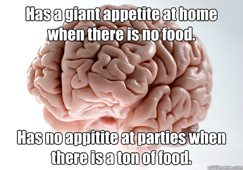 Has a giant appetite at home when there is no food. Has no appitite at parties when there is a ton of food.  Scumbag Brain