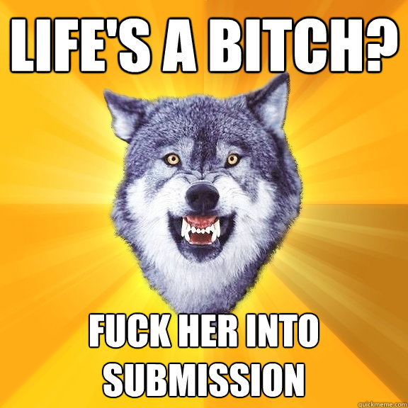 Life's a bitch? fuck her into submission  Courage Wolf