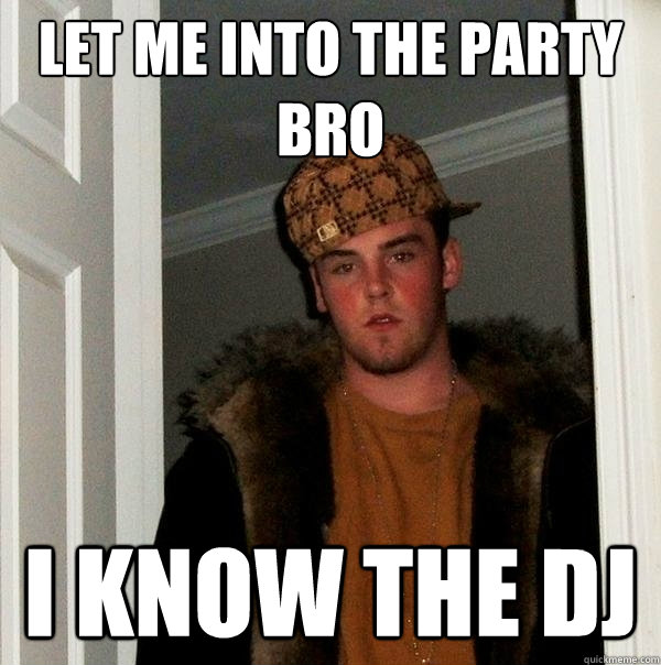 Let me into the party bro I know the dj  Scumbag Steve