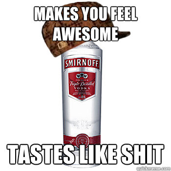 Makes you feel awesome Tastes like shit  Scumbag Alcohol