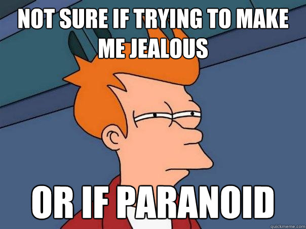 Not sure if trying to make me jealous or if paranoid  Futurama Fry