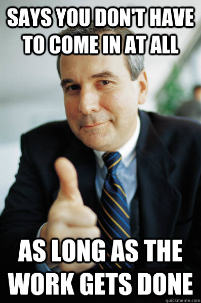 Says you don't have to come in at all as long as the work gets done - Says you don't have to come in at all as long as the work gets done  Good Guy Boss