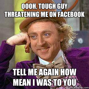 oooh, tough guy threatening me on facebook tell me again how mean i was to you  - oooh, tough guy threatening me on facebook tell me again how mean i was to you   Misc