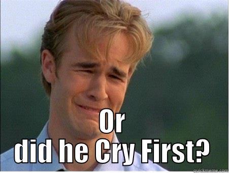  OR DID HE CRY FIRST? 1990s Problems