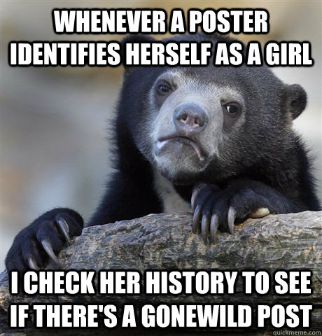 Whenever a poster identifies herself as a girl I check her history to see if there's a gonewild post   Confession Bear