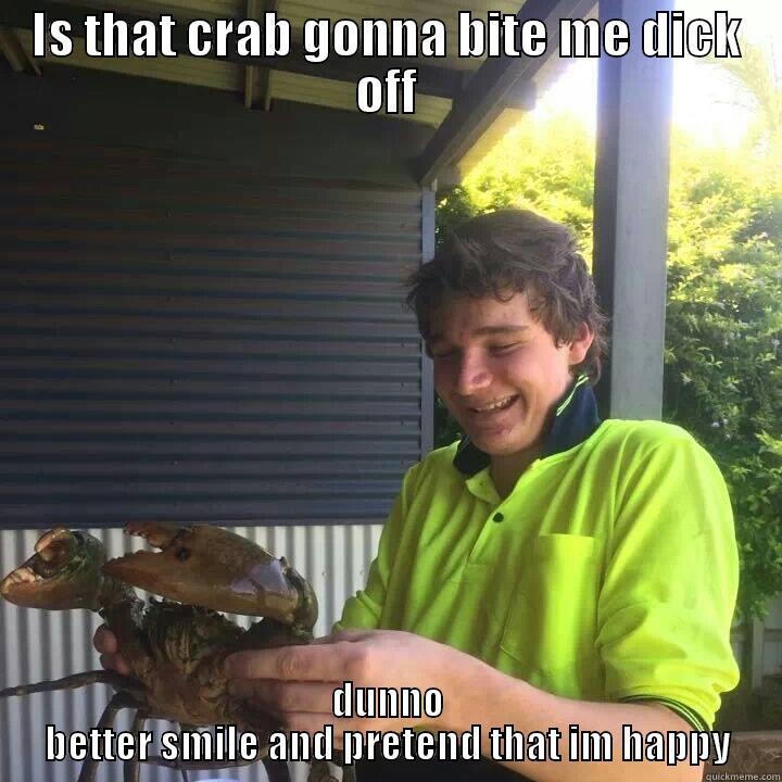 IS THAT CRAB GONNA BITE ME DICK OFF DUNNO BETTER SMILE AND PRETEND THAT IM HAPPY Misc