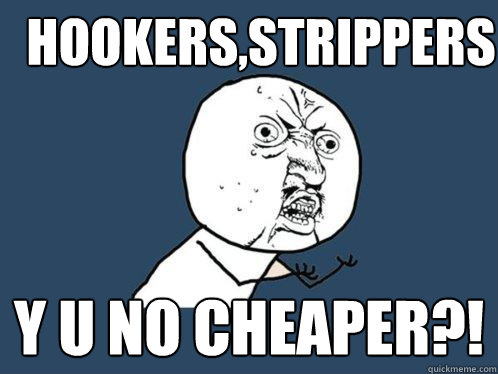 Hookers,strippers y u no cheaper?!  Y U No