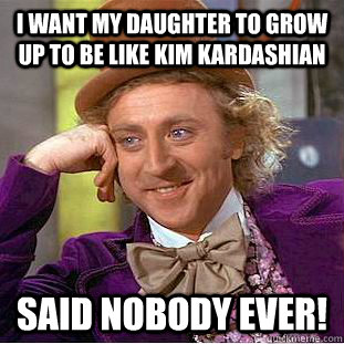 I want my daughter to grow up to be like kim kardashian said nobody ever!  Condescending Wonka
