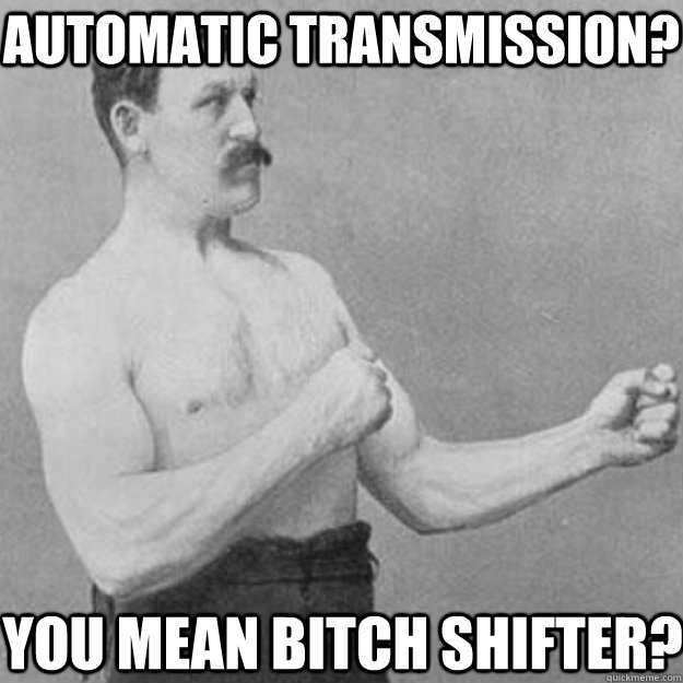 Automatic transmission? You mean bitch shifter?  overly manly man