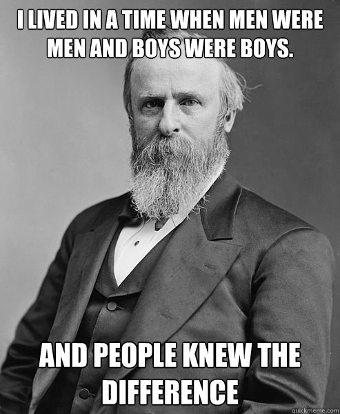 I lived in a time when men were men and boys were boys.  and people knew the difference  hip rutherford b hayes