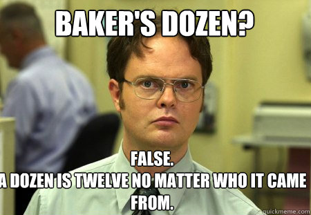 Baker's dozen? False.
A dozen is twelve no matter who it came from. - Baker's dozen? False.
A dozen is twelve no matter who it came from.  Schrute