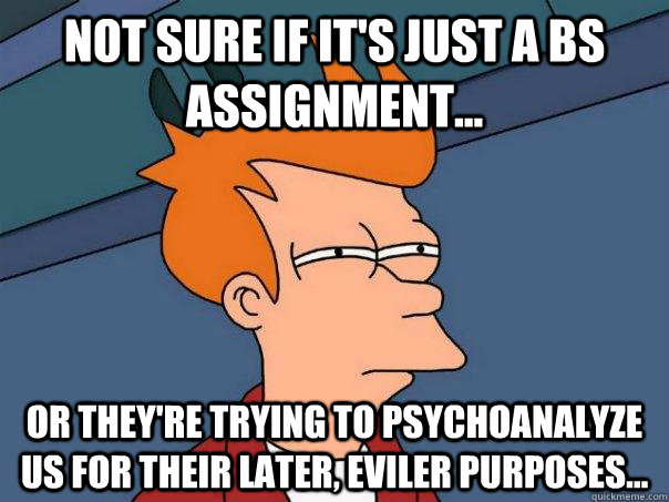 Not sure if it's just a BS assignment... Or they're trying to psychoanalyze us for their later, eviler purposes... - Not sure if it's just a BS assignment... Or they're trying to psychoanalyze us for their later, eviler purposes...  Futurama Fry