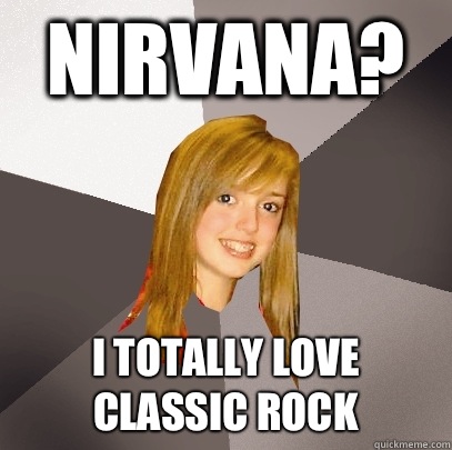 Nirvana? I totally love classic rock  Musically Oblivious 8th Grader