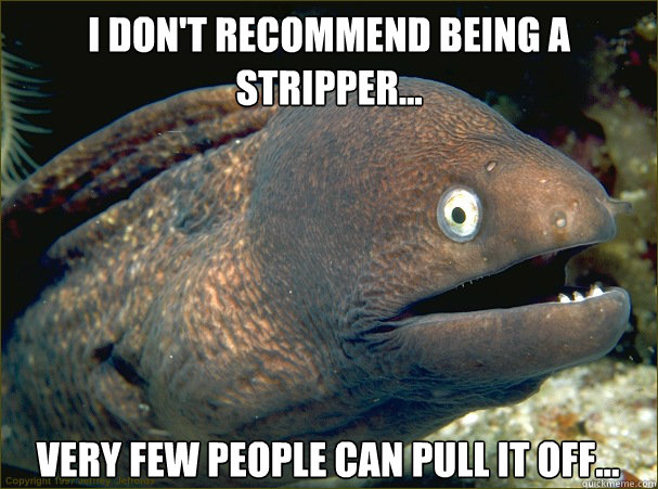 I don't recommend being a stripper... very few people can pull it off...  Bad Joke Eel