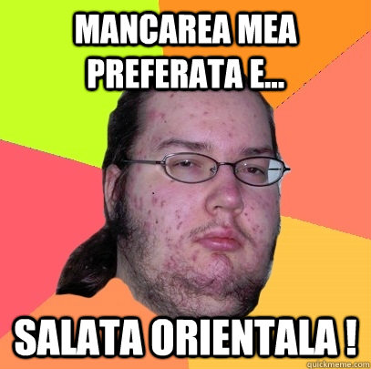 mancarea mea preferata e... salata orientala !  Butthurt Dweller