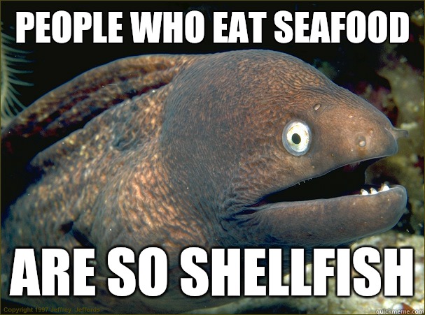 People who eat seafood Are so shellfish  Bad Joke Eel