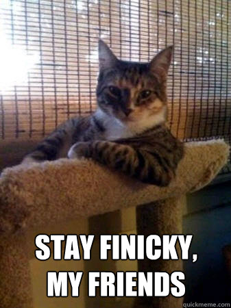 stay finicky,
my friends - stay finicky,
my friends  The Most Interesting Cat in the World