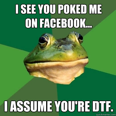 I see you poked me 
on facebook... I assume you're DTF.  Foul Bachelor Frog