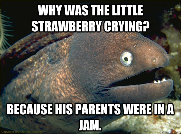 Why was the little strawberry crying? Because his parents were in a jam.  Bad Joke Eel