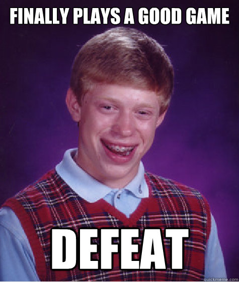 FINALLY PLAys a good game DEFEAT - FINALLY PLAys a good game DEFEAT  Bad Luck Brian