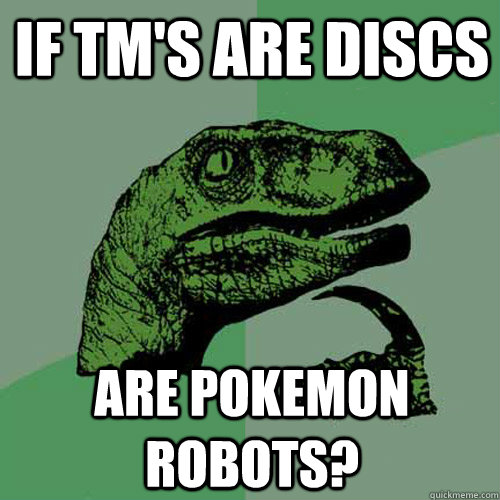 If TM's are discs Are pokemon Robots? - If TM's are discs Are pokemon Robots?  Philosoraptor