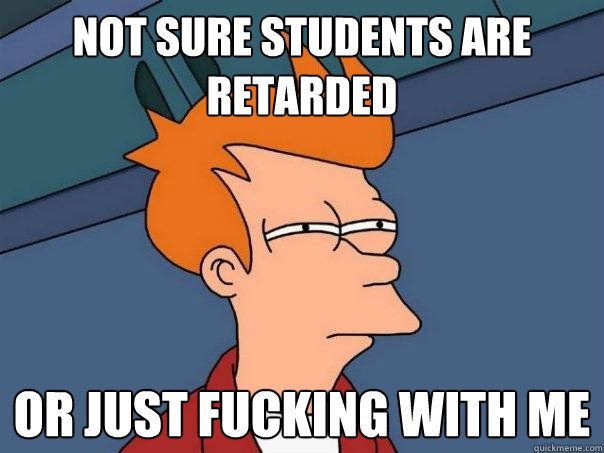 Not sure students are retarded Or just fucking with me  Futurama Fry