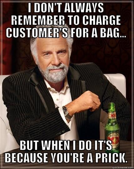 I DON'T ALWAYS REMEMBER TO CHARGE CUSTOMER'S FOR A BAG... BUT WHEN I DO IT'S BECAUSE YOU'RE A PRICK. The Most Interesting Man In The World